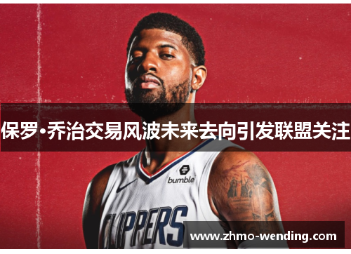 保罗·乔治交易风波未来去向引发联盟关注 保罗·乔治交易风波未来去向引发联盟关注