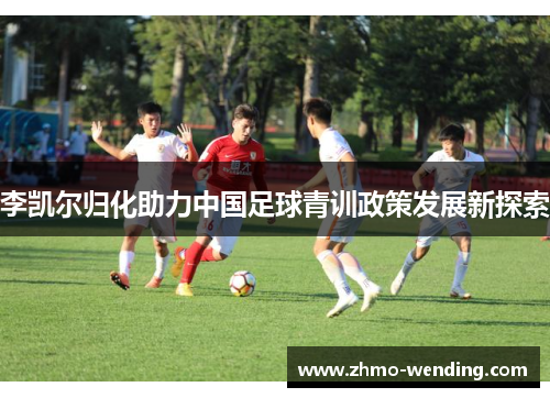李凯尔归化助力中国足球青训政策发展新探索 李凯尔归化助力中国足球青训政策发展新探索