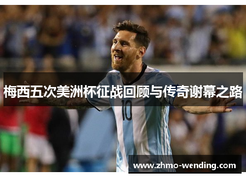 梅西五次美洲杯征战回顾与传奇谢幕之路 梅西五次美洲杯征战回顾与传奇谢幕之路