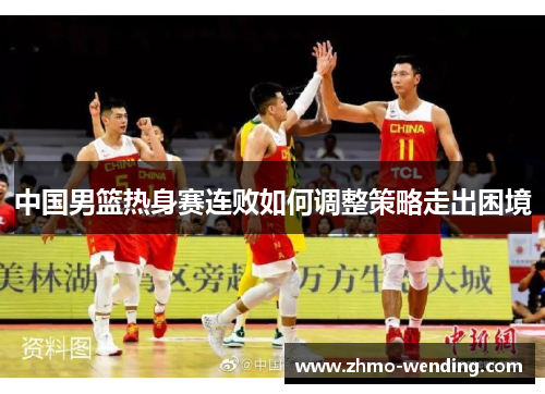 中国男篮热身赛连败如何调整策略走出困境 中国男篮热身赛连败如何调整策略走出困境