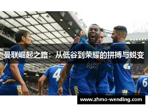 曼联崛起之路:从低谷到荣耀的拼搏与蜕变 曼联崛起之路:从低谷到荣耀的拼搏与蜕变