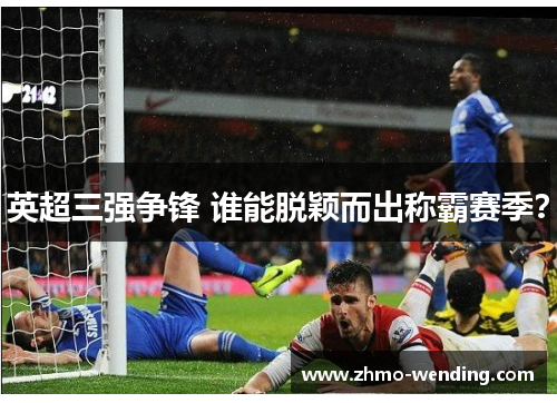 英超三强争锋 谁能脱颖而出称霸赛季? 英超三强争锋 谁能脱颖而出称霸赛季?