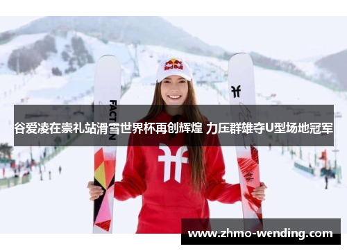 谷爱凌在崇礼站滑雪世界杯再创辉煌 力压群雄夺U型场地冠军 谷爱凌在崇礼站滑雪世界杯再创辉煌 力压群雄夺U型场地冠军