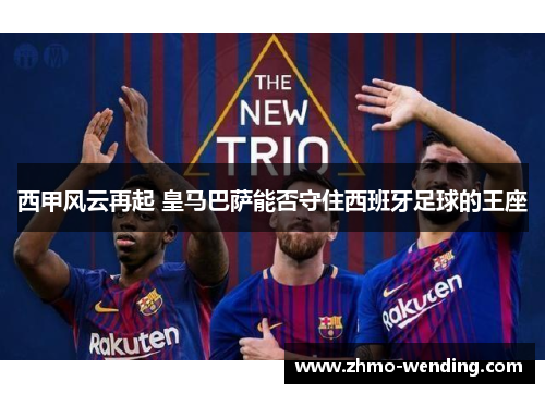 西甲风云再起 皇马巴萨能否守住西班牙足球的王座 西甲风云再起 皇马巴萨能否守住西班牙足球的王座