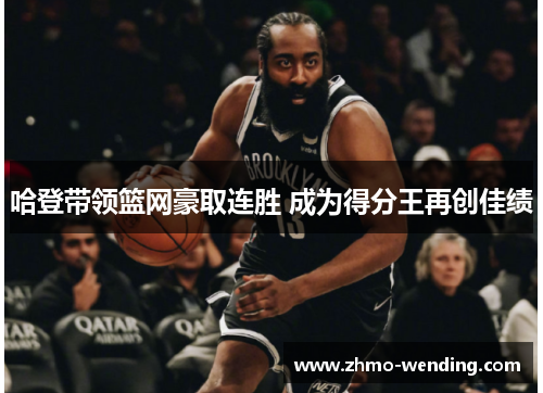 哈登带领篮网豪取连胜 成为得分王再创佳绩 哈登带领篮网豪取连胜 成为得分王再创佳绩