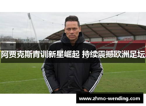 阿贾克斯青训新星崛起 持续震撼欧洲足坛 阿贾克斯青训新星崛起 持续震撼欧洲足坛