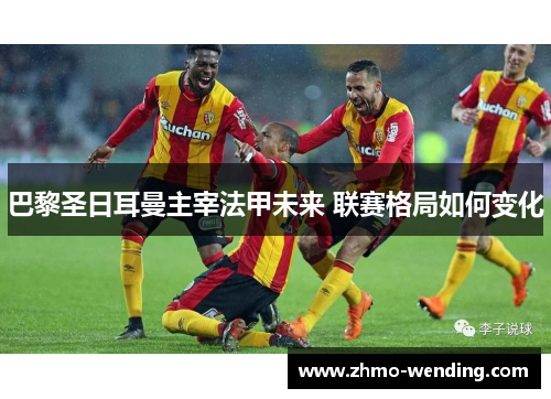 巴黎圣日耳曼主宰法甲未来 联赛格局如何变化 巴黎圣日耳曼主宰法甲未来 联赛格局如何变化