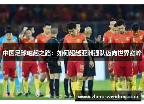 中国足球崛起之路:如何超越亚洲强队迈向世界巅峰 中国足球崛起之路:如何超越亚洲强队迈向世界巅峰