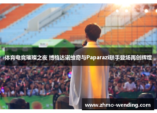 体育电竞璀璨之夜 博格达诺维奇与Paparazi联手登场再创辉煌 体育电竞璀璨之夜 博格达诺维奇与Paparazi联手登场再创辉煌