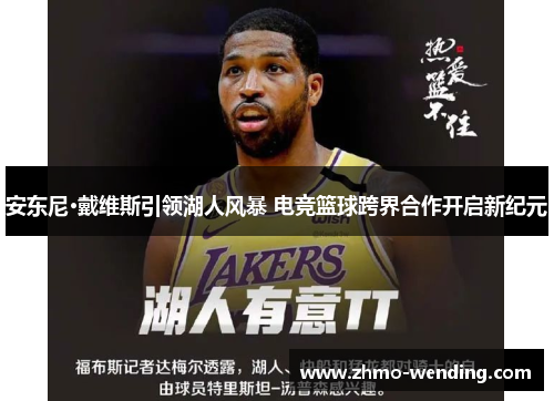 安东尼·戴维斯引领湖人风暴 电竞篮球跨界合作开启新纪元 安东尼·戴维斯引领湖人风暴 电竞篮球跨界合作开启新纪元