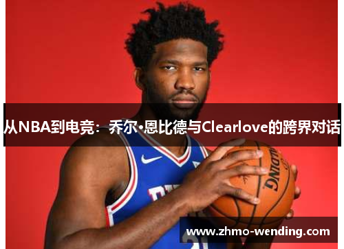 从NBA到电竞:乔尔·恩比德与Clearlove的跨界对话 从NBA到电竞:乔尔·恩比德与Clearlove的跨界对话