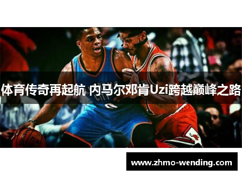 体育传奇再起航 内马尔邓肯Uzi跨越巅峰之路 体育传奇再起航 内马尔邓肯Uzi跨越巅峰之路