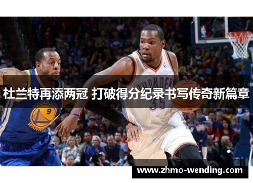 杜兰特再添两冠 打破得分纪录书写传奇新篇章 杜兰特再添两冠 打破得分纪录书写传奇新篇章