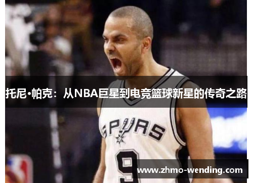 托尼·帕克:从NBA巨星到电竞篮球新星的传奇之路 托尼·帕克:从NBA巨星到电竞篮球新星的传奇之路